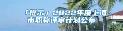「提示」2022年度上海市职称评审计划公布