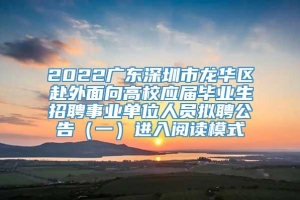 2022广东深圳市龙华区赴外面向高校应届毕业生招聘事业单位人员拟聘公告（一）进入阅读模式