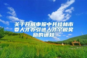 关于开展申报中共桂林市委人才办引进人才个税奖励的通知