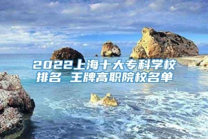 2022上海十大专科学校排名 王牌高职院校名单