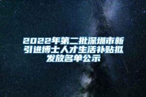 2022年第二批深圳市新引进博士人才生活补贴拟发放名单公示