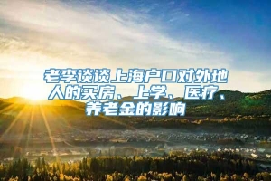 老李谈谈上海户口对外地人的买房、上学、医疗、养老金的影响