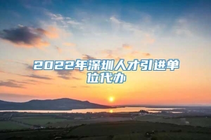 2022年深圳人才引进单位代办