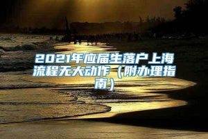2021年应届生落户上海流程无大动作（附办理指南）