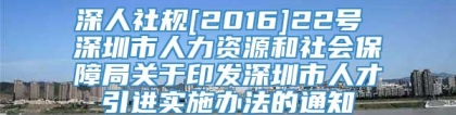 深人社规[2016]22号 深圳市人力资源和社会保障局关于印发深圳市人才引进实施办法的通知