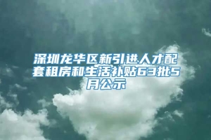 深圳龙华区新引进人才配套租房和生活补贴63批5月公示