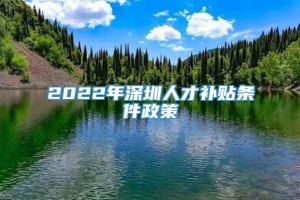 2022年深圳人才补贴条件政策