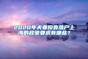 2020年夫妻投靠落户上海的政策要求有哪些？