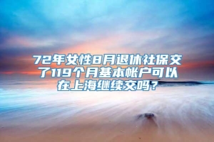72年女性8月退休社保交了119个月基本帐户可以在上海继续交吗？