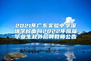 2021年广东实验中学深圳学校面向2022年应届毕业生赴外招聘教师公告