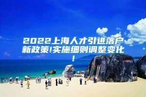 2022上海人才引进落户新政策!实施细则调整变化!