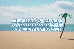 深圳高校生入户条件最新政策2021(2022年深圳大专生可以申请入户吗)