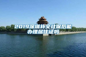 2019深圳补交社保后能办理居住证吗