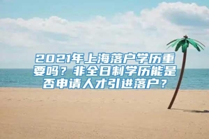 2021年上海落户学历重要吗？非全日制学历能是否申请人才引进落户？
