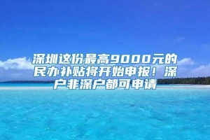 深圳这份最高9000元的民办补贴将开始申报！深户非深户都可申请