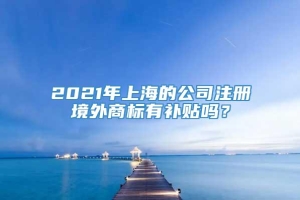 2021年上海的公司注册境外商标有补贴吗？