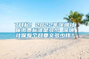 7月起！2022年深圳社保缴费标准是多少 深圳社保每个月要交多少钱？