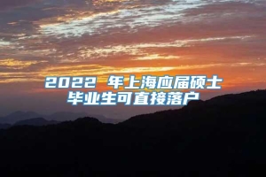 2022 年上海应届硕士毕业生可直接落户
