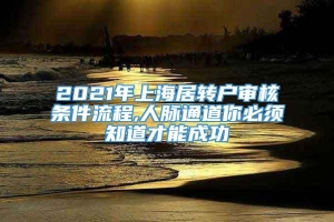 2021年上海居转户审核条件流程,人脉通道你必须知道才能成功