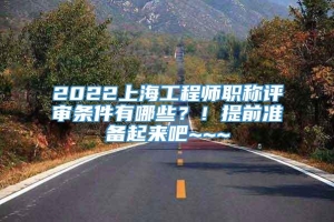 2022上海工程师职称评审条件有哪些？！提前准备起来吧~~~