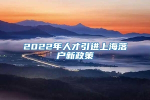 2022年人才引进上海落户新政策