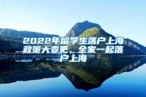 2022年留学生落户上海政策大变更，全家一起落户上海