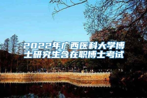 2022年广西医科大学博士研究生含在职博士考试