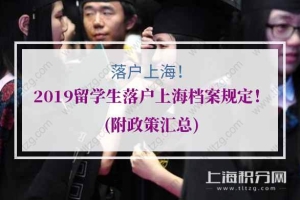 2019留学生落户上海档案规定！(附政策汇总)