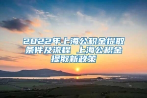 2022年上海公积金提取条件及流程 上海公积金提取新政策