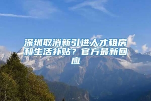 深圳取消新引进人才租房和生活补贴？官方最新回应