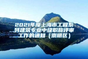2021年度上海市工程系列建筑专业中级职称评审工作的通知（崇明区）