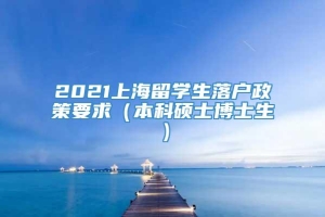 2021上海留学生落户政策要求（本科硕士博士生）