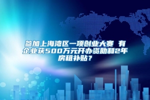 参加上海湾区一项创业大赛 有企业获500万元开办资助和2年房租补贴？