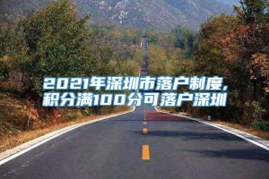 2021年深圳市落户制度,积分满100分可落户深圳
