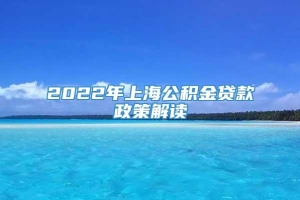 2022年上海公积金贷款政策解读