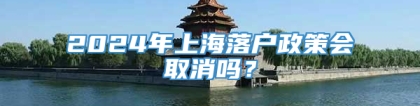 2024年上海落户政策会取消吗？