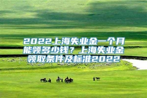 2022上海失业金一个月能领多少钱？上海失业金领取条件及标准2022