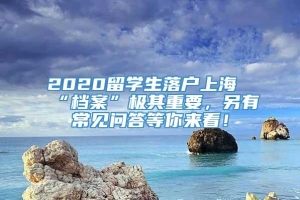 2020留学生落户上海“档案”极其重要，另有常见问答等你来看！