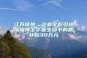江苏徐州：企业全职引进应届博士毕业生给予购房补贴30万元