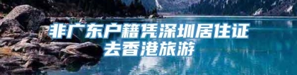 非广东户籍凭深圳居住证去香港旅游