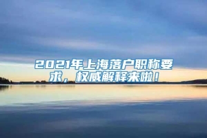 2021年上海落户职称要求，权威解释来啦！