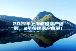 2021年上海临港落户细则，3年快速落户临港！