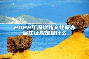 2022年深圳补交社保办居住证规定是什么