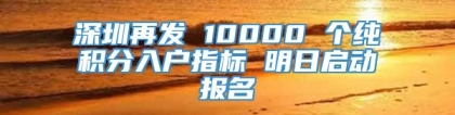 深圳再发 10000 个纯积分入户指标 明日启动报名