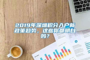 2019年深圳积分入户新政策趋势，这些你都明白吗？