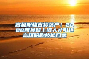 高级职称直接落户！2022版最新上海人才引进高级职称技能目录