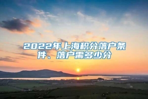 2022年上海积分落户条件、落户需多少分