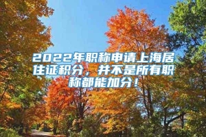 2022年职称申请上海居住证积分，并不是所有职称都能加分！
