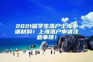 2021留学生落户上海申请材料！上海落户申请注意事项！