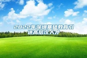 2022年深圳基础教育引进高层次人才